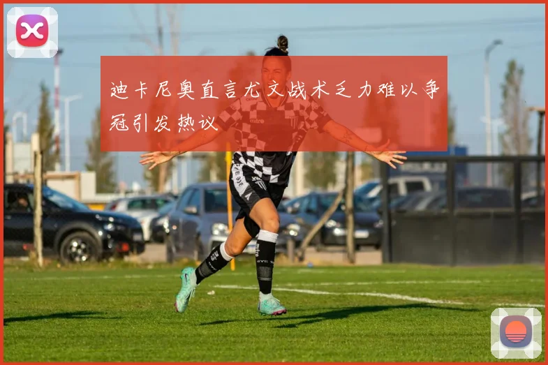 迪卡尼奥直言尤文战术乏力难以争冠引发热议