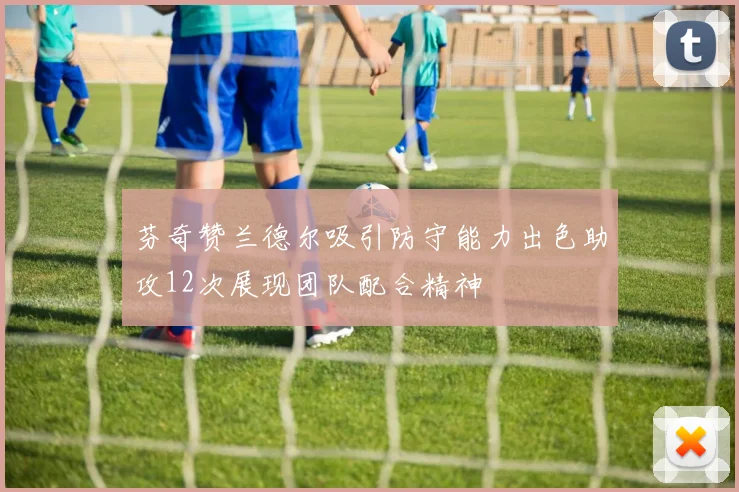 芬奇赞兰德尔吸引防守能力出色助攻12次展现团队配合精神