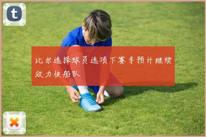 比尔选择球员选项下赛季预计继续效力快船队