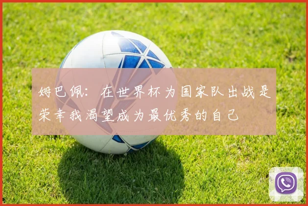 姆巴佩：在世界杯为国家队出战是荣幸我渴望成为最优秀的自己