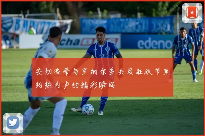 安切洛蒂与罗纳尔多共度狂欢节里约热内卢的精彩瞬间