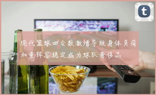 现代篮球回合数激增导致身体负荷加重阵容稳定成为球队奢侈品