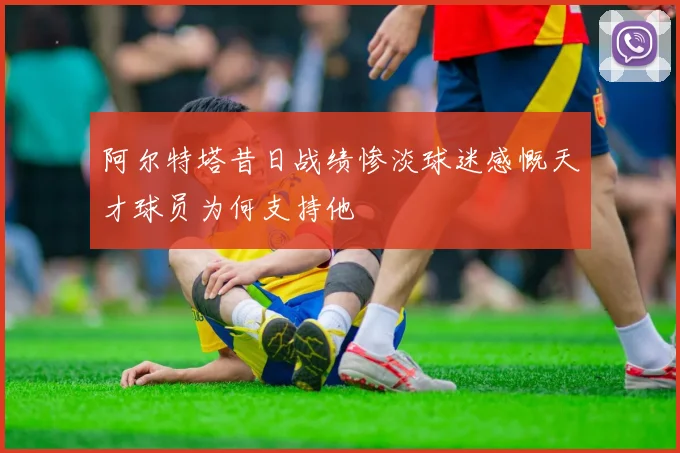 阿尔特塔昔日战绩惨淡球迷感慨天才球员为何支持他