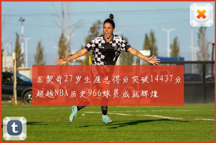 东契奇27岁生涯总得分突破14437分超越NBA历史966球员成就辉煌