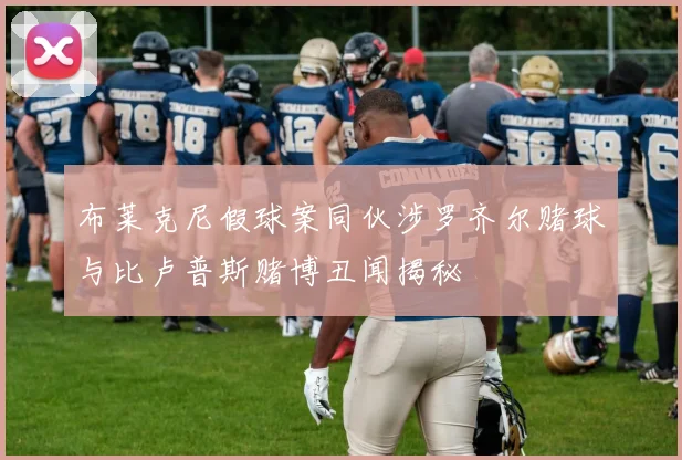 布莱克尼假球案同伙涉罗齐尔赌球与比卢普斯赌博丑闻揭秘