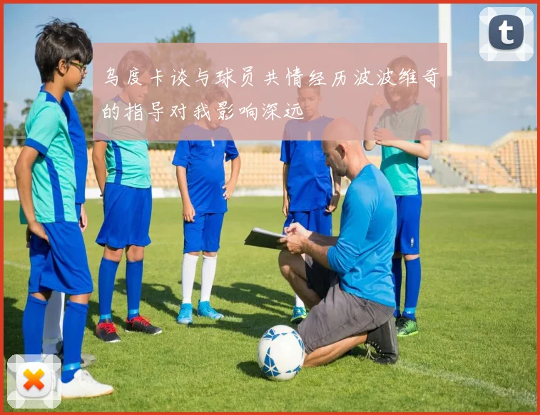 乌度卡谈与球员共情经历波波维奇的指导对我影响深远