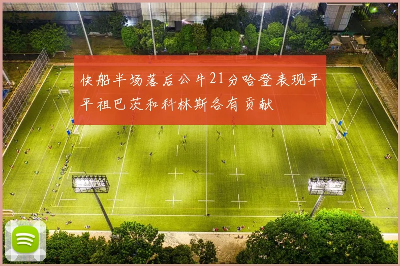 快船半场落后公牛21分哈登表现平平祖巴茨和科林斯各有贡献