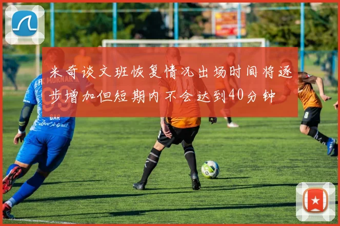 米奇谈文班恢复情况出场时间将逐步增加但短期内不会达到40分钟