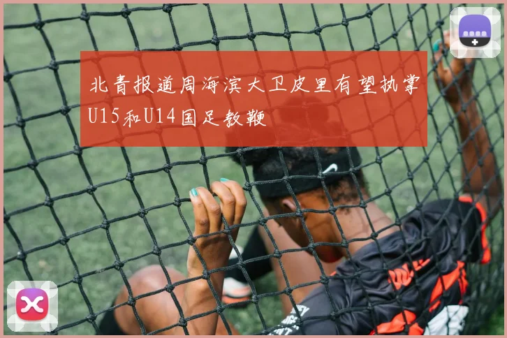 北青报道周海滨大卫皮里有望执掌U15和U14国足教鞭