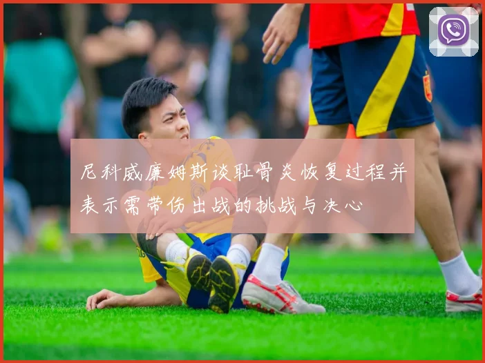 尼科威廉姆斯谈耻骨炎恢复过程并表示需带伤出战的挑战与决心