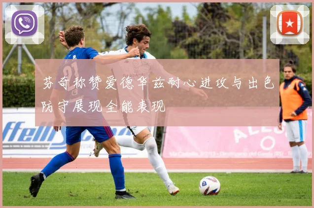 芬奇称赞爱德华兹耐心进攻与出色防守展现全能表现