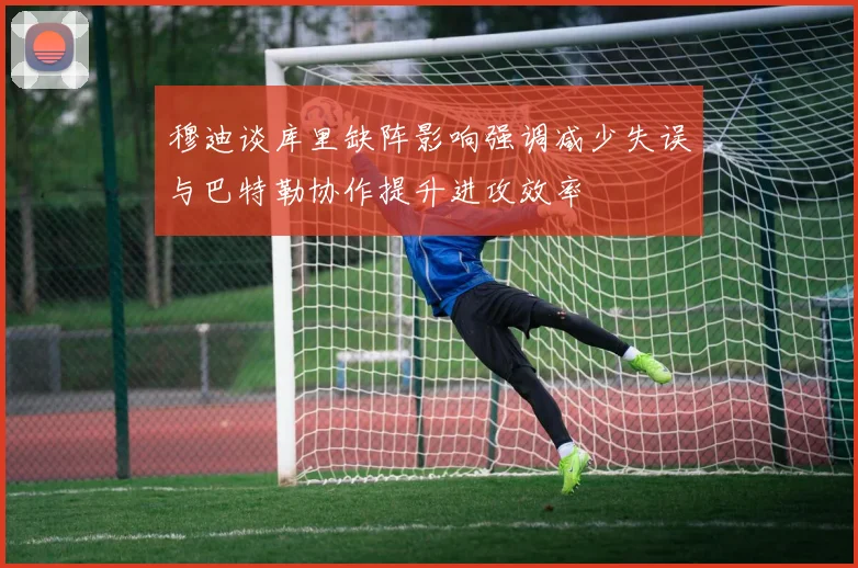 穆迪谈库里缺阵影响强调减少失误与巴特勒协作提升进攻效率