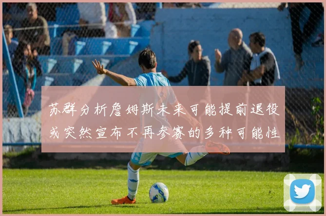 苏群分析詹姆斯未来可能提前退役或突然宣布不再参赛的多种可能性