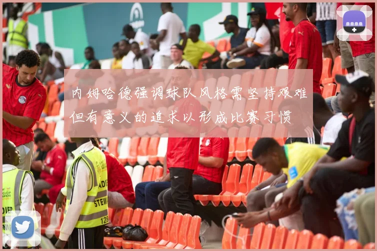 内姆哈德强调球队风格需坚持艰难但有意义的追求以形成比赛习惯