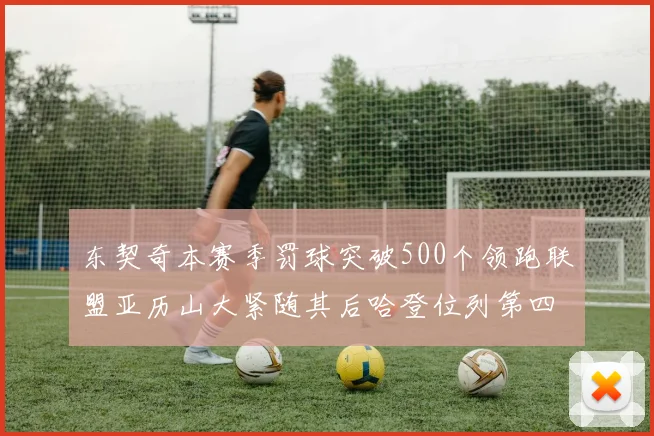 东契奇本赛季罚球突破500个领跑联盟亚历山大紧随其后哈登位列第四