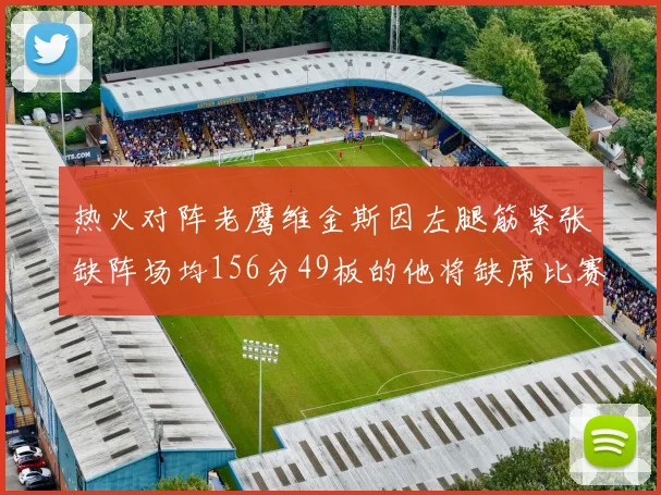 热火对阵老鹰维金斯因左腿筋紧张缺阵场均156分49板的他将缺席比赛